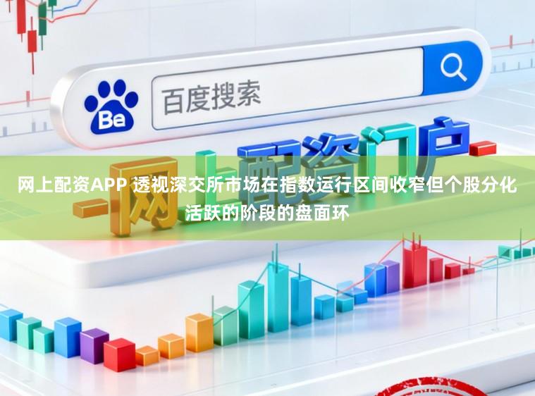网上配资APP 透视深交所市场在指数运行区间收窄但个股分化活跃的阶段的盘面环
