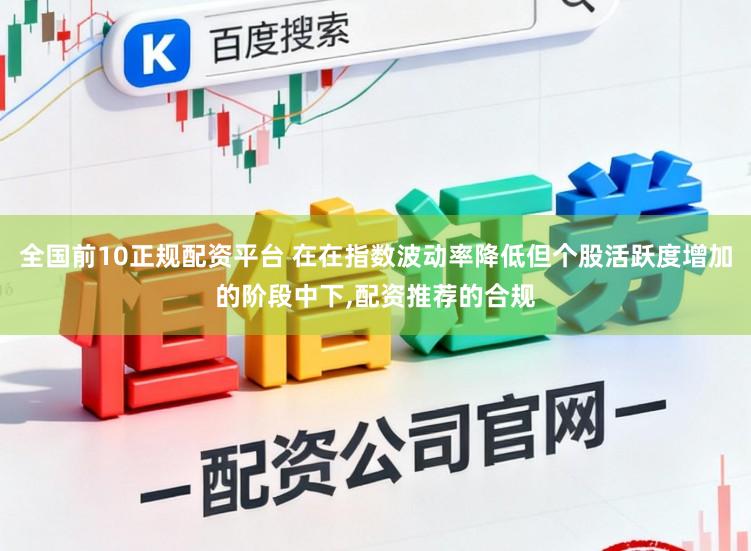 全国前10正规配资平台 在在指数波动率降低但个股活跃度增加的阶段中下,配资推荐的合规