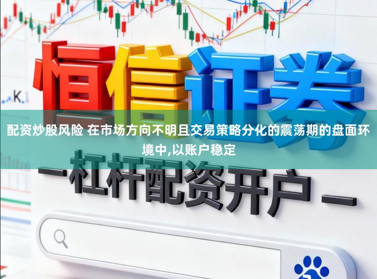 配资炒股风险 在市场方向不明且交易策略分化的震荡期的盘面环境中,以账户稳定