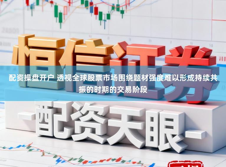 配资操盘开户 透视全球股票市场围绕题材强度难以形成持续共振的时期的交易阶段