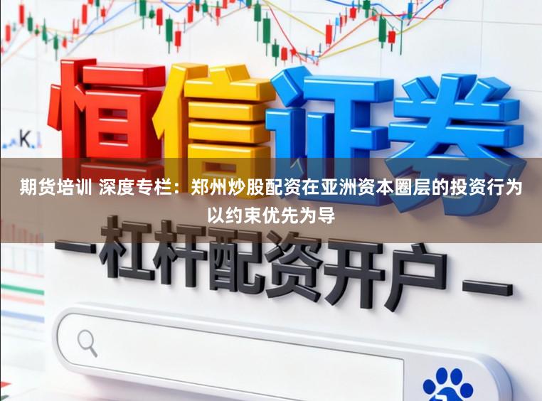 期货培训 深度专栏：郑州炒股配资在亚洲资本圈层的投资行为以约束优先为导