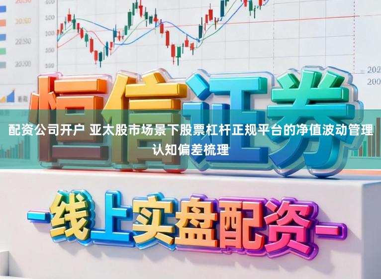 配资公司开户 亚太股市场景下股票杠杆正规平台的净值波动管理认知偏差梳理