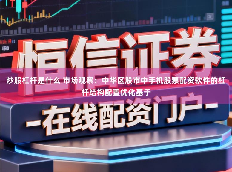 炒股杠杆是什么 市场观察：中华区股市中手机股票配资软件的杠杆结构配置优化基于