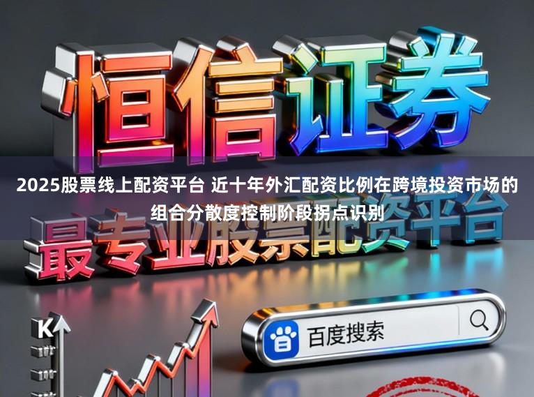 2025股票线上配资平台 近十年外汇配资比例在跨境投资市场的组合分散度控制阶段拐点识别