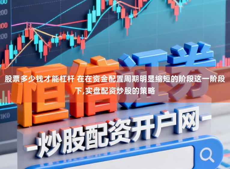 股票多少钱才能杠杆 在在资金配置周期明显缩短的阶段这一阶段下,实盘配资炒股的策略