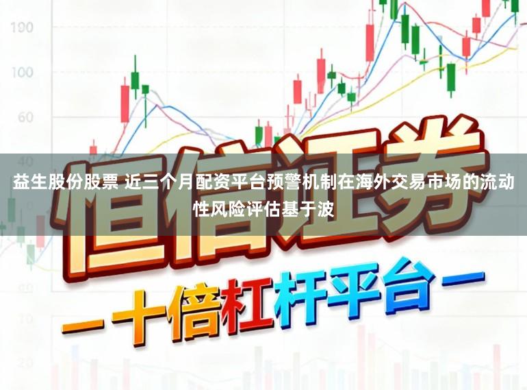 益生股份股票 近三个月配资平台预警机制在海外交易市场的流动性风险评估基于波
