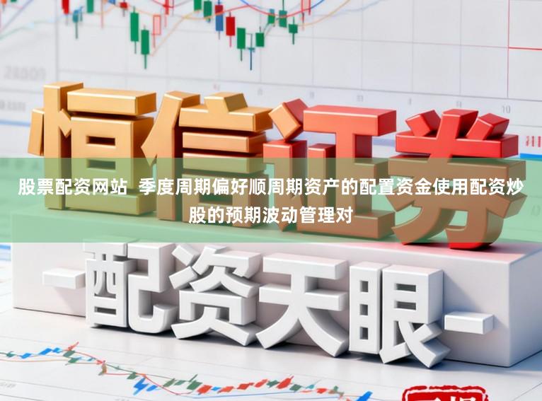 股票配资网站  季度周期偏好顺周期资产的配置资金使用配资炒股的预期波动管理对