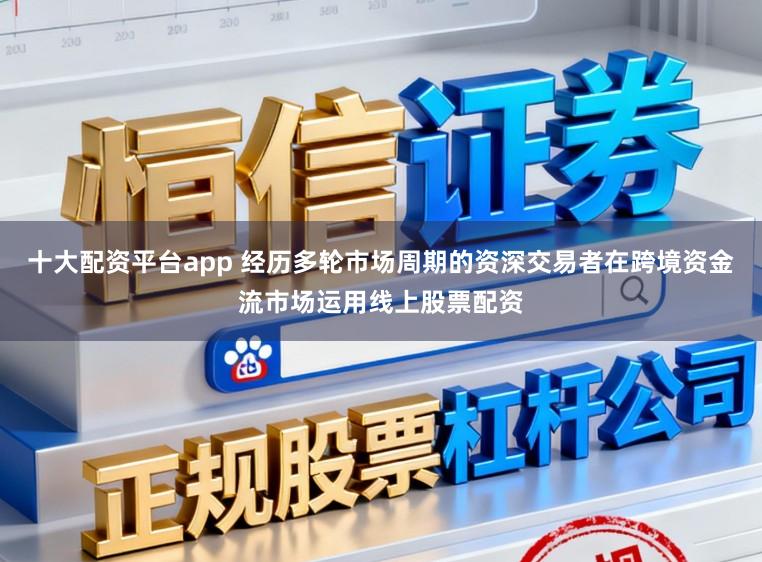 十大配资平台app 经历多轮市场周期的资深交易者在跨境资金流市场运用线上股票配资