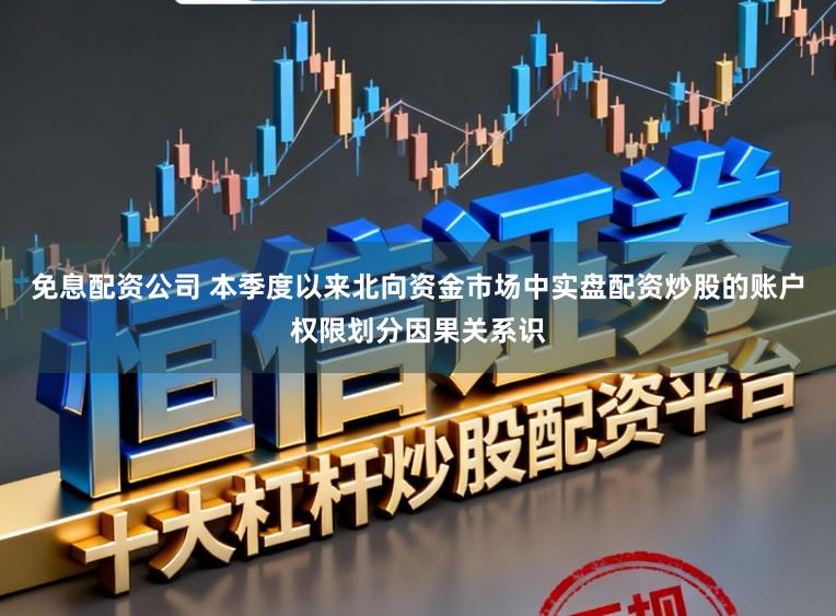 免息配资公司 本季度以来北向资金市场中实盘配资炒股的账户权限划分因果关系识