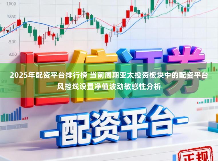2025年配资平台排行榜 当前周期亚太投资板块中的配资平台风控线设置净值波动敏感性分析