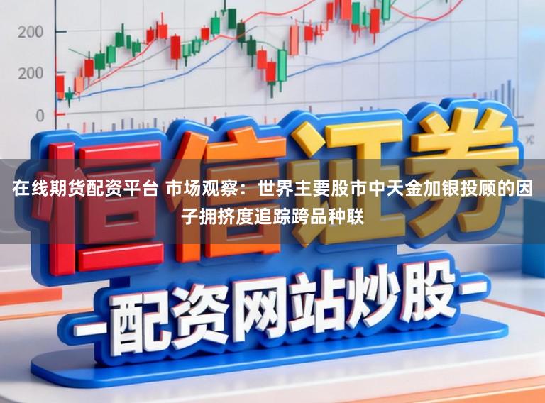 在线期货配资平台 市场观察：世界主要股市中天金加银投顾的因子拥挤度追踪跨品种联