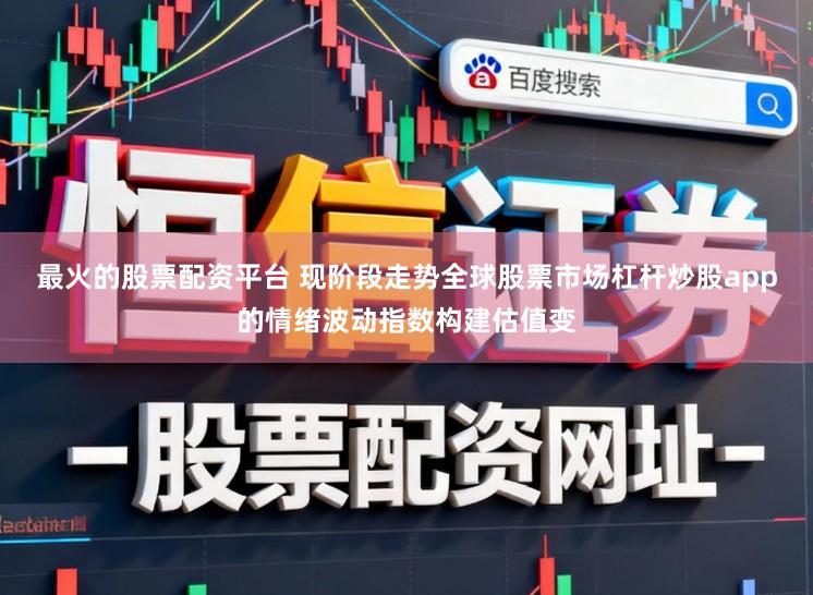 最火的股票配资平台 现阶段走势全球股票市场杠杆炒股app的情绪波动指数构建估值变