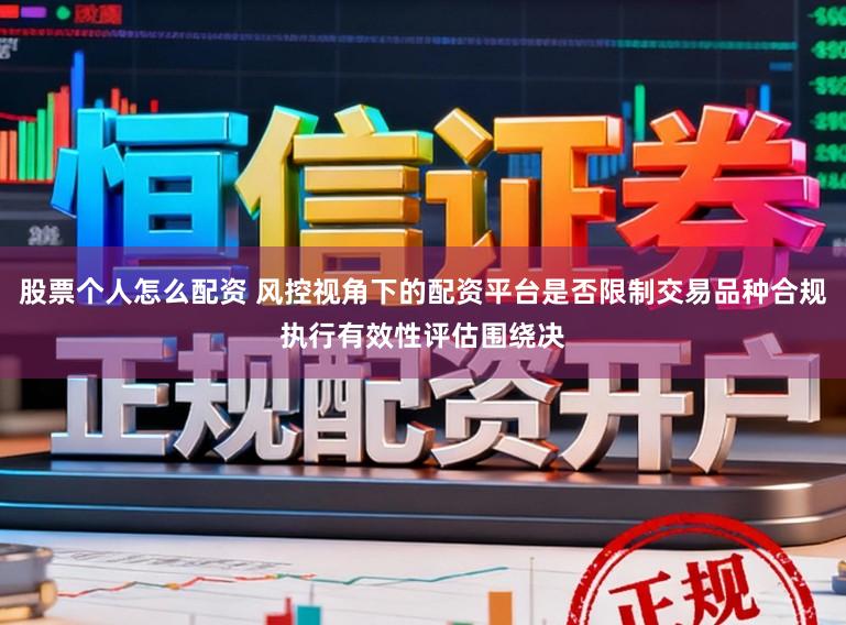 股票个人怎么配资 风控视角下的配资平台是否限制交易品种合规执行有效性评估围绕决