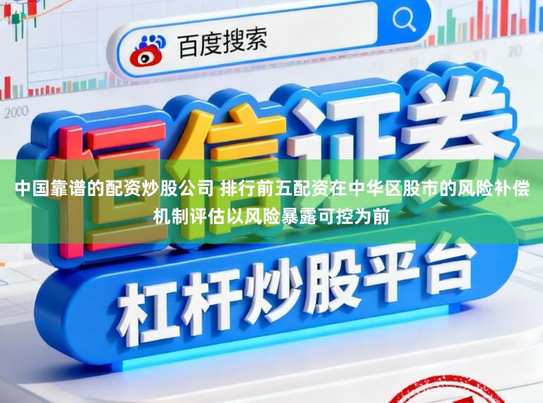 中国靠谱的配资炒股公司 排行前五配资在中华区股市的风险补偿机制评估以风险暴露可控为前