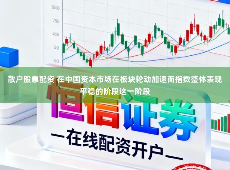 散户股票配资 在中国资本市场在板块轮动加速而指数整体表现平稳的阶段这一阶段