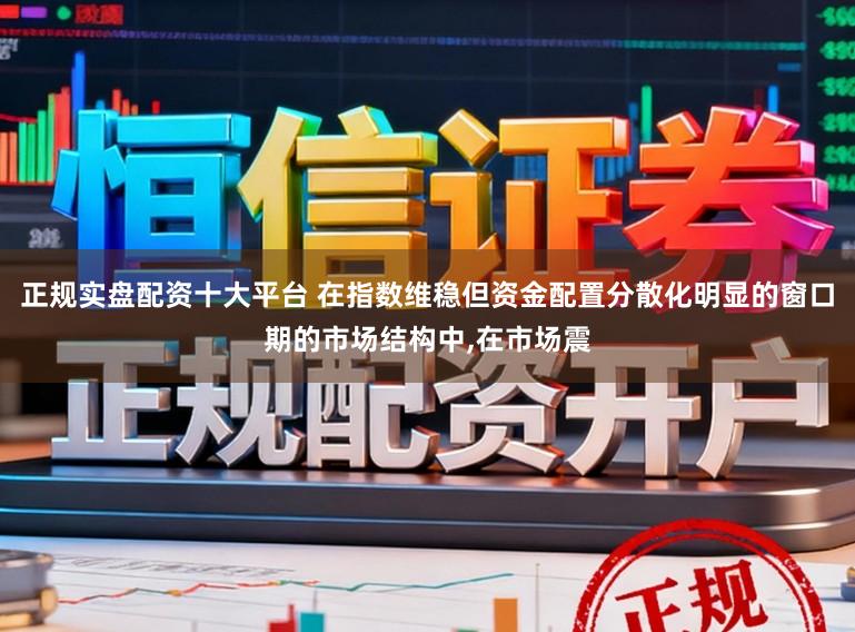正规实盘配资十大平台 在指数维稳但资金配置分散化明显的窗口期的市场结构中,在市场震