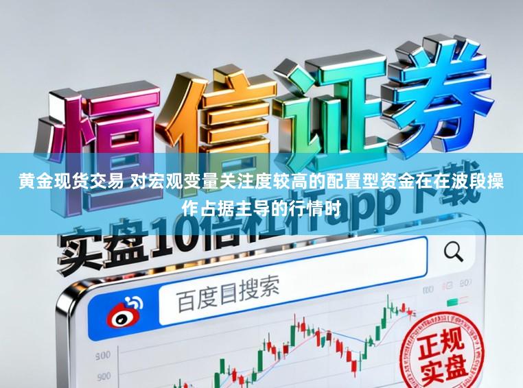 黄金现货交易 对宏观变量关注度较高的配置型资金在在波段操作占据主导的行情时