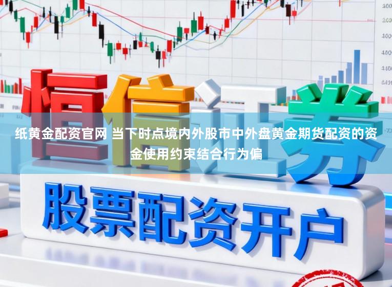 纸黄金配资官网 当下时点境内外股市中外盘黄金期货配资的资金使用约束结合行为偏