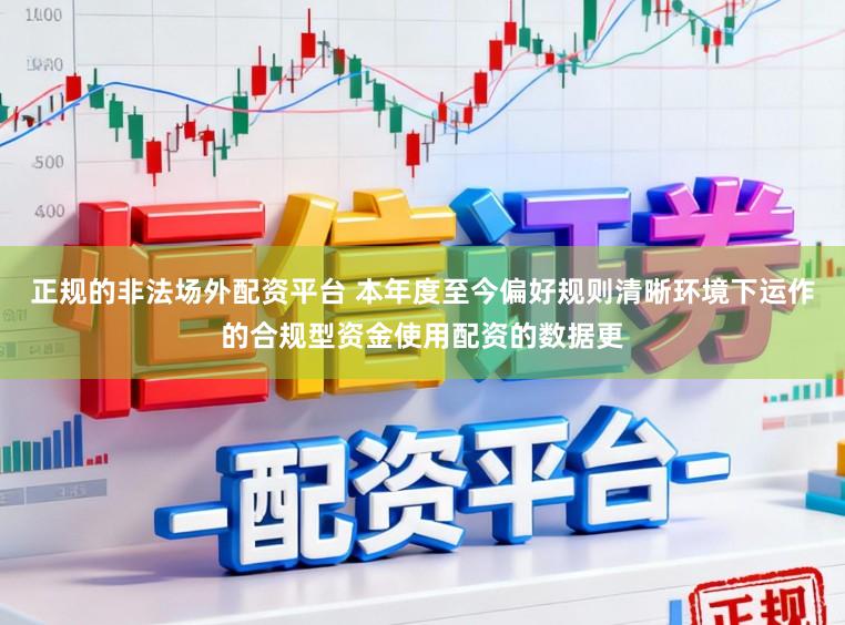 正规的非法场外配资平台 本年度至今偏好规则清晰环境下运作的合规型资金使用配资的数据更