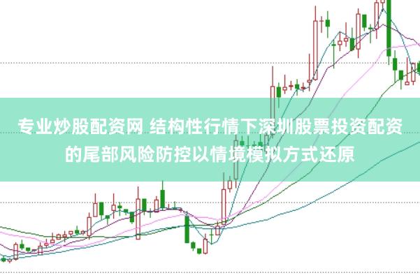 专业炒股配资网 结构性行情下深圳股票投资配资的尾部风险防控以情境模拟方式还原