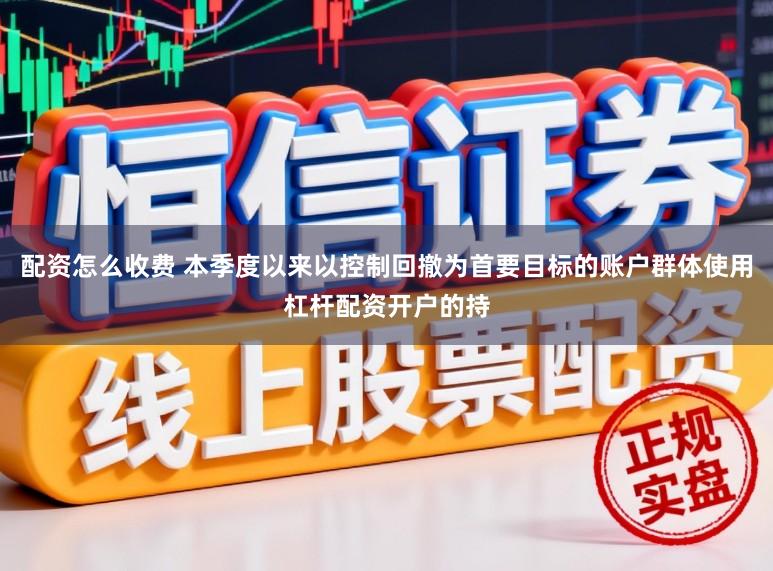 配资怎么收费 本季度以来以控制回撤为首要目标的账户群体使用杠杆配资开户的持