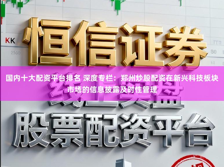 国内十大配资平台排名 深度专栏：郑州炒股配资在新兴科技板块市场的信息披露及时性管理