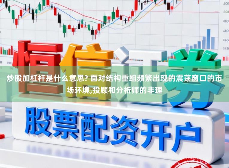 炒股加杠杆是什么意思? 面对结构重组频繁出现的震荡窗口的市场环境,投顾和分析师的非理