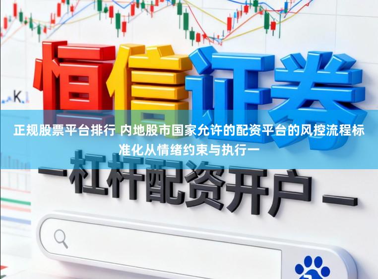 正规股票平台排行 内地股市国家允许的配资平台的风控流程标准化从情绪约束与执行一