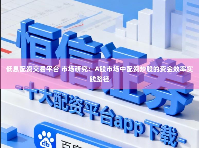 低息配资交易平台 市场研究：A股市场中配资炒股的资金效率实践路径