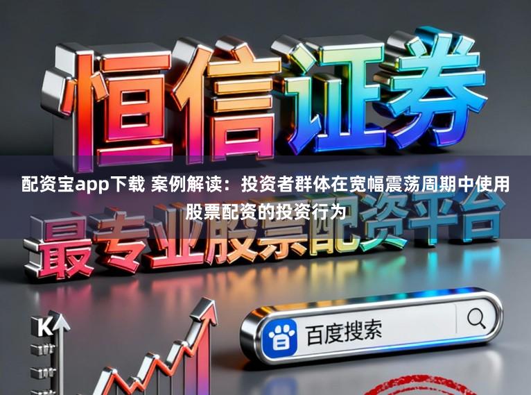 配资宝app下载 案例解读：投资者群体在宽幅震荡周期中使用股票配资的投资行为