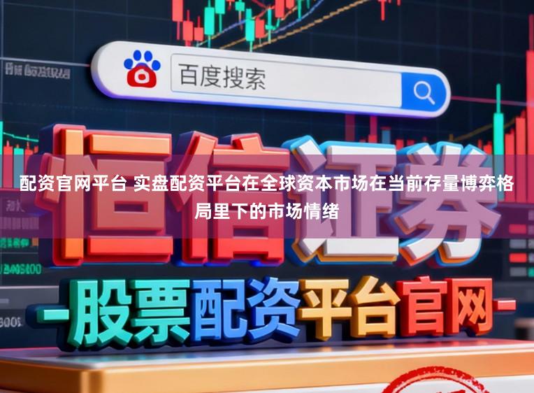 配资官网平台 实盘配资平台在全球资本市场在当前存量博弈格局里下的市场情绪