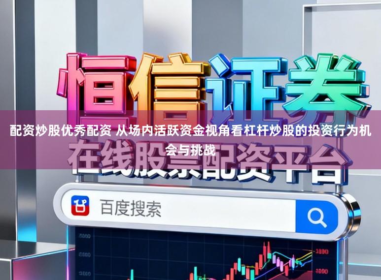 配资炒股优秀配资 从场内活跃资金视角看杠杆炒股的投资行为机会与挑战