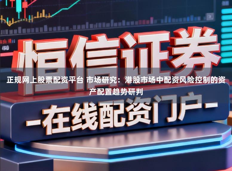 正规网上股票配资平台 市场研究：港股市场中配资风险控制的资产配置趋势研判