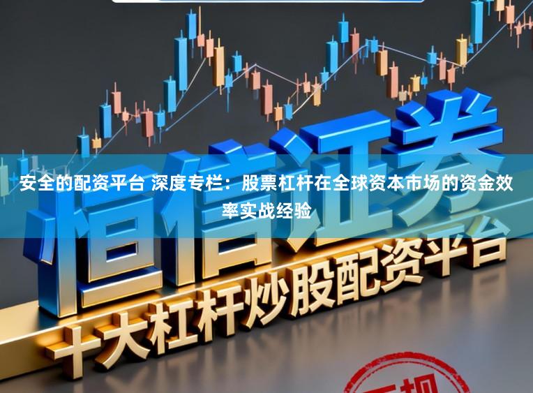 安全的配资平台 深度专栏：股票杠杆在全球资本市场的资金效率实战经验