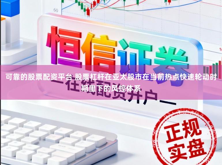 可靠的股票配资平台 股票杠杆在亚太股市在当前热点快速轮动时期里下的风控体系