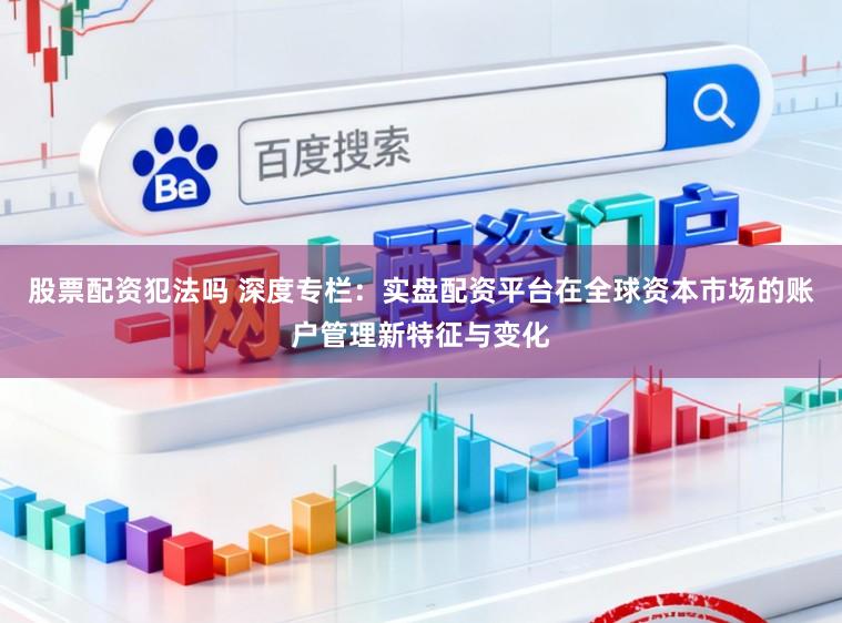 股票配资犯法吗 深度专栏：实盘配资平台在全球资本市场的账户管理新特征与变化