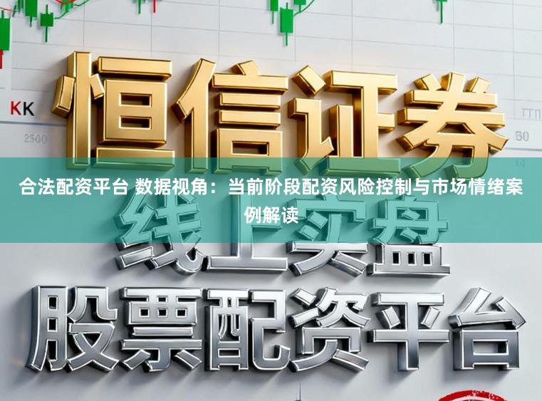 合法配资平台 数据视角：当前阶段配资风险控制与市场情绪案例解读
