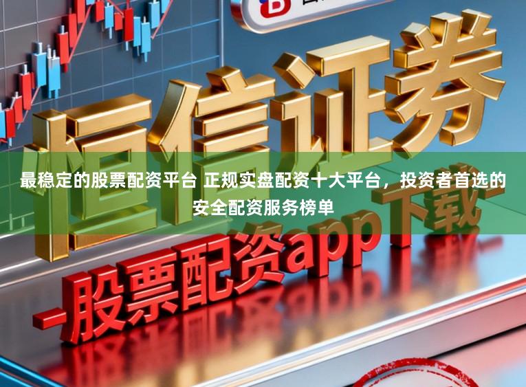 最稳定的股票配资平台 正规实盘配资十大平台，投资者首选的安全配资服务榜单
