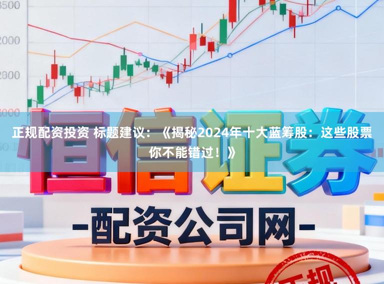 正规配资投资 标题建议：《揭秘2024年十大蓝筹股：这些股票你不能错过！》