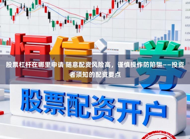 股票杠杆在哪里申请 随意配资风险高，谨慎操作防陷阱——投资者须知的配资要点
