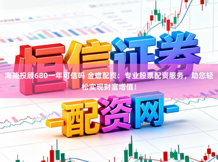 海能投顾680一年可信吗 金蟾配资：专业股票配资服务，助您轻松实现财富增值！