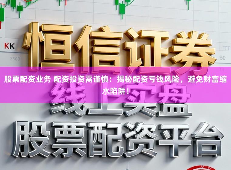 股票配资业务 配资投资需谨慎：揭秘配资亏钱风险，避免财富缩水陷阱！