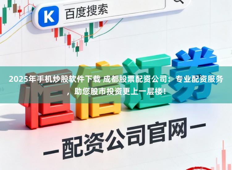 2025年手机炒股软件下载 成都股票配资公司：专业配资服务，助您股市投资更上一层楼！