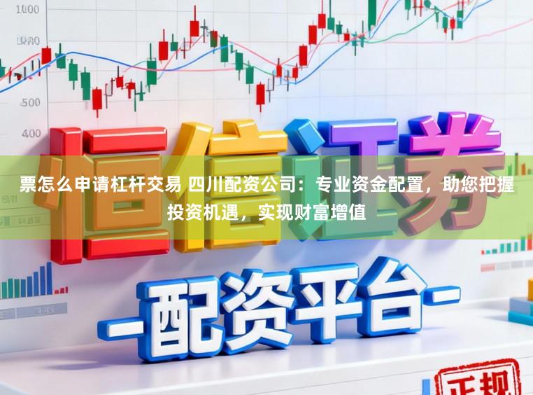 票怎么申请杠杆交易 四川配资公司：专业资金配置，助您把握投资机遇，实现财富增值