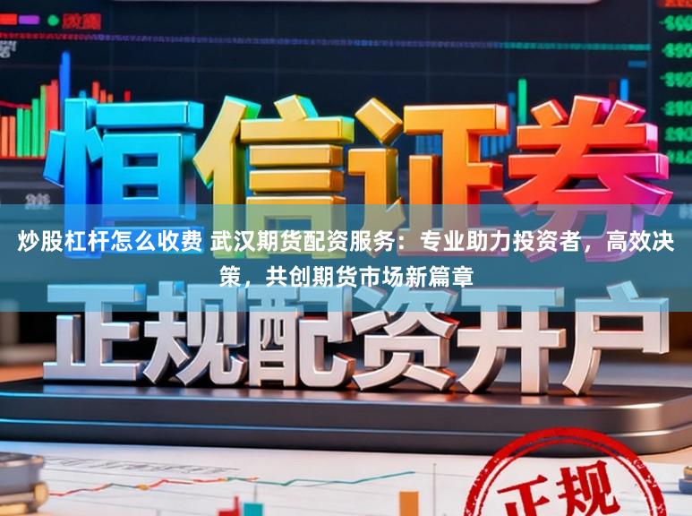 炒股杠杆怎么收费 武汉期货配资服务：专业助力投资者，高效决策，共创期货市场新篇章