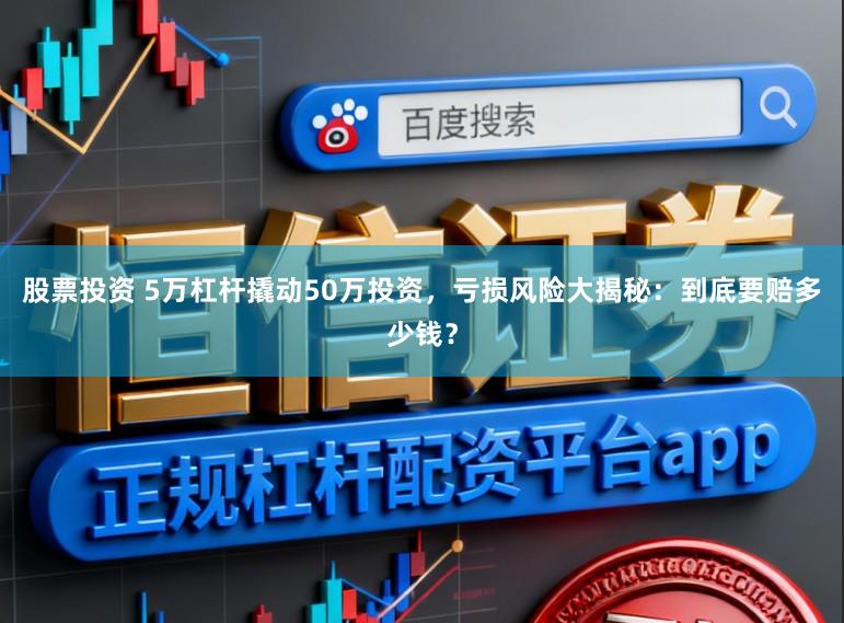 股票投资 5万杠杆撬动50万投资，亏损风险大揭秘：到底要赔多少钱？