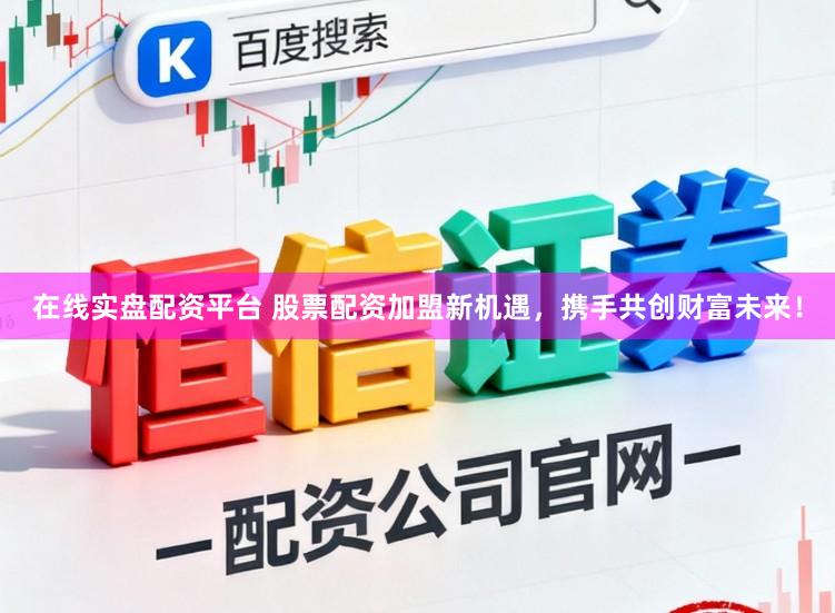 在线实盘配资平台 股票配资加盟新机遇，携手共创财富未来！