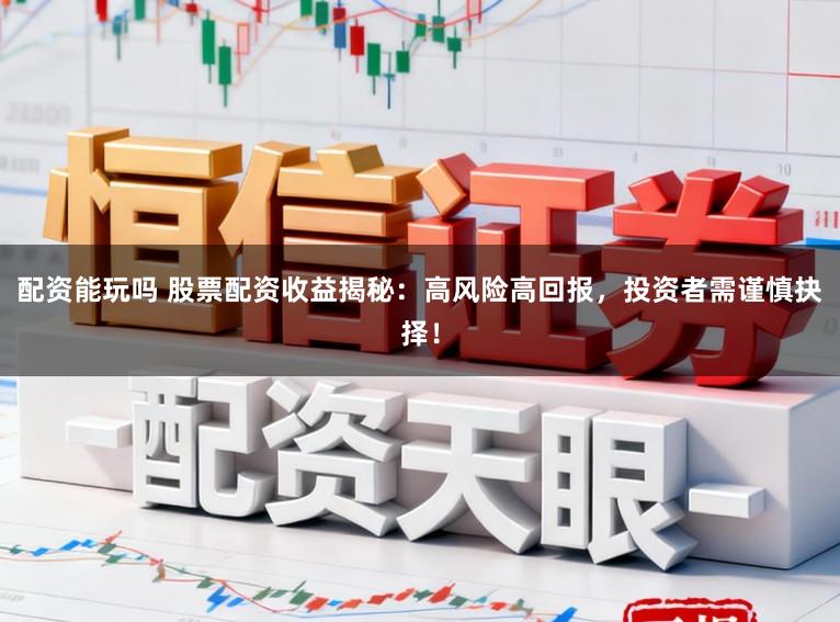 配资能玩吗 股票配资收益揭秘：高风险高回报，投资者需谨慎抉择！