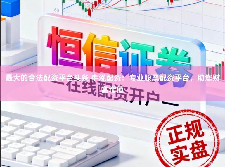 最大的合法配资平台头条 牛泓配资：专业股票配资平台，助您财富增值