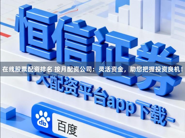 在线股票配资排名 按月配资公司：灵活资金，助您把握投资良机！